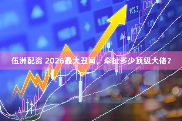 伍洲配资 2026最大丑闻，牵扯多少顶级大佬？
