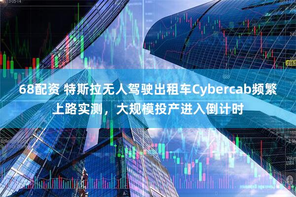 68配资 特斯拉无人驾驶出租车Cybercab频繁上路实测，大规模投产进入倒计时