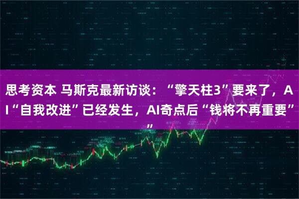 思考资本 马斯克最新访谈：“擎天柱3”要来了，AI“自我改进”已经发生，AI奇点后“钱将不再重要”