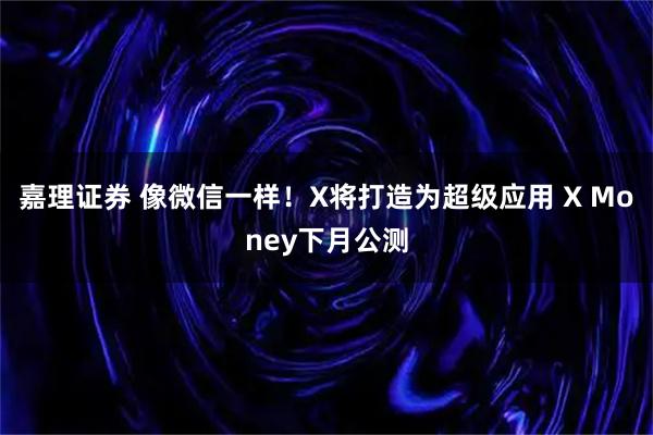 嘉理证券 像微信一样！X将打造为超级应用 X Money下月公测