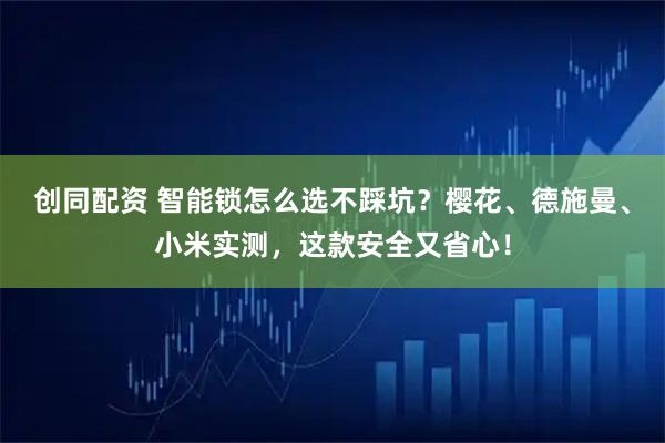 创同配资 智能锁怎么选不踩坑？樱花、德施曼、小米实测，这款安全又省心！