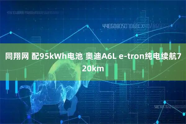 同翔网 配95kWh电池 奥迪A6L e-tron纯电续航720km