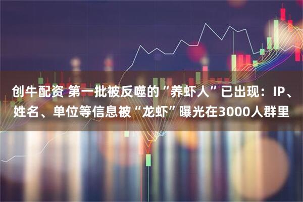 创牛配资 第一批被反噬的“养虾人”已出现：IP、姓名、单位等信息被“龙虾”曝光在3000人群里