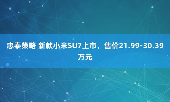 忠泰策略 新款小米SU7上市，售价21.99-30.39万元