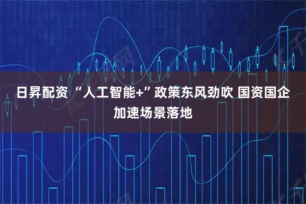 日昇配资 “人工智能+”政策东风劲吹 国资国企加速场景落地