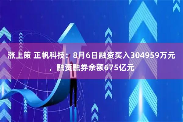 涨上策 正帆科技：8月6日融资买入304959万元，融资融券余额675亿元