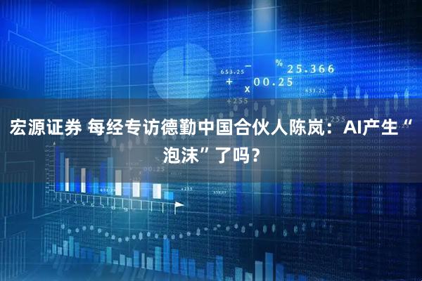 宏源证券 每经专访德勤中国合伙人陈岚：AI产生“泡沫”了吗？