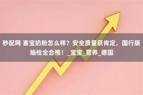 秒配网 喜宝奶粉怎么样？安全质量获肯定，国行版抽检全合格！_宝宝_营养_德国