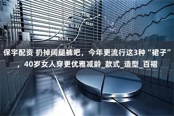 保宇配资 扔掉阔腿裤吧,今年更流行这3种“裙子”,40岁女人穿更优雅减龄_款式_造型_百褶