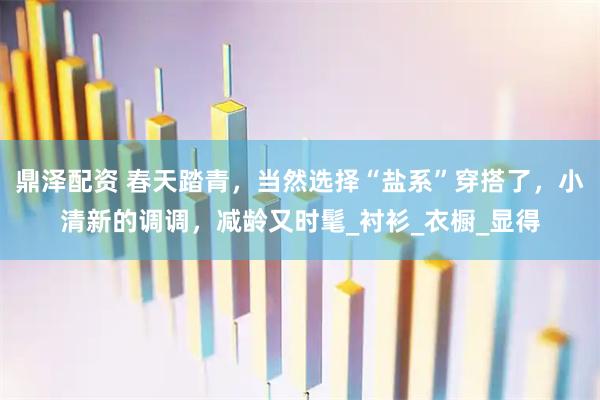 鼎泽配资 春天踏青，当然选择“盐系”穿搭了，小清新的调调，减龄又时髦_衬衫_衣橱_显得