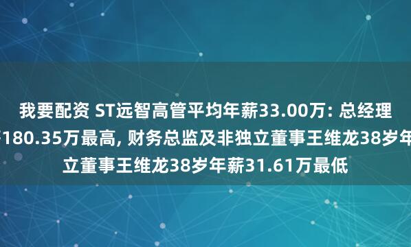 我要配资 ST远智高管平均年薪33.00万: 总经理王延邦45岁年薪180.35万最高, 财务总监及非独立董事王维龙38岁年薪31.61万最低
