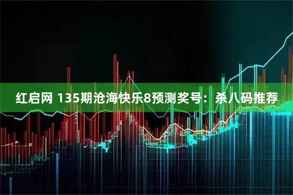 红启网 135期沧海快乐8预测奖号：杀八码推荐