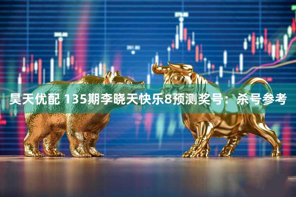 昊天优配 135期李晓天快乐8预测奖号：杀号参考