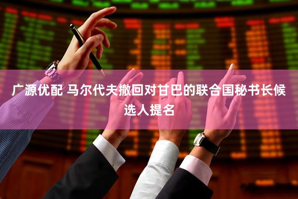 广源优配 马尔代夫撤回对甘巴的联合国秘书长候选人提名