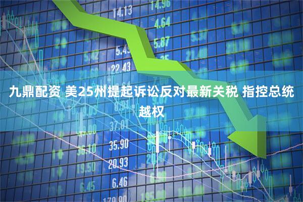 九鼎配资 美25州提起诉讼反对最新关税 指控总统越权