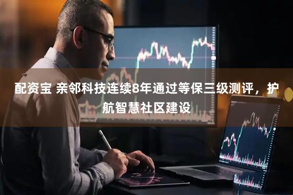 配资宝 亲邻科技连续8年通过等保三级测评，护航智慧社区建设