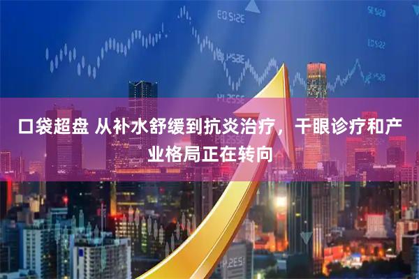 口袋超盘 从补水舒缓到抗炎治疗，干眼诊疗和产业格局正在转向