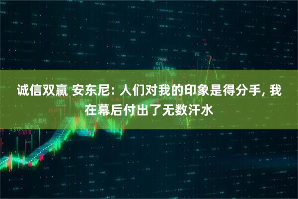诚信双赢 安东尼: 人们对我的印象是得分手, 我在幕后付出了无数汗水