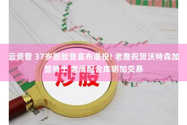 云资管 37岁圆脸登宣布退役! 老詹祝贺沃特森加盟骑士 老鹰配合库明加交易