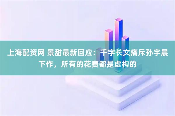 上海配资网 景甜最新回应：千字长文痛斥孙宇晨下作，所有的花费都是虚构的